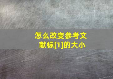 怎么改变参考文献标[1]的大小